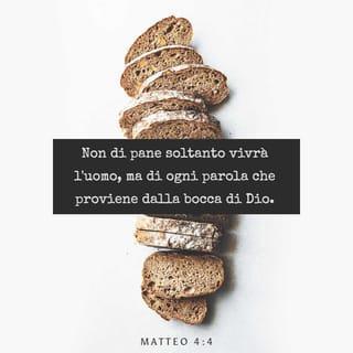 Vangelo secondo Matteo 4:4 - Ma egli rispose: «Sta scritto: “Non di pane soltanto vivrà l’uomo, ma di ogni parola che proviene dalla bocca di Dio”».