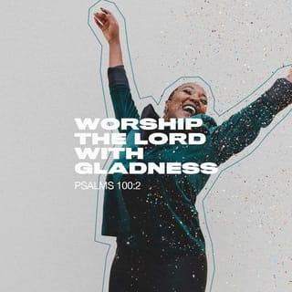 Psalms 100:2 - Worship the LORD with gladness;
come before him with joyful songs.