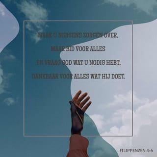 Filippenzen 4:6 - Maak je nergens zorgen over, maar vertel in gebed aan God wat je nodig hebt. Dank Hem ook voor alles.