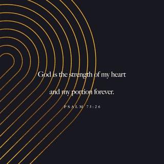 Psalm 73:25-26 - Whom have I in heaven but thee?
And there is none upon earth that I desire beside thee.
My flesh and my heart faileth:
But God is the strength of my heart, and my portion for ever.
