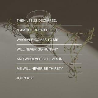 John 6:35 - Then Jesus said, “I am the bread of life. Whoever comes to me will never go hungry. And whoever believes in me will never be thirsty.