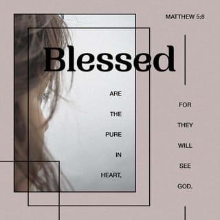 Matthew 5:8 - “What bliss you experience when your heart is pure! For then your eyes will open to see more and more of God.