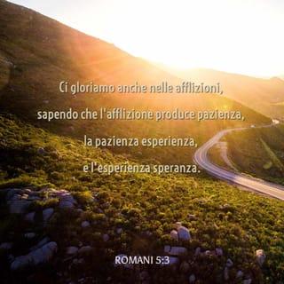 Lettera ai Romani 5:3-4 - non solo, ma ci gloriamo anche nelle afflizioni, sapendo che l’afflizione produce pazienza, la pazienza, esperienza, e l’esperienza, speranza.