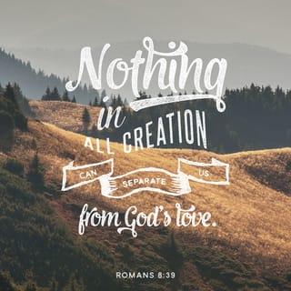 Romans 8:39 - No power in the sky above or in the earth below—indeed, nothing in all creation will ever be able to separate us from the love of God that is revealed in Christ Jesus our Lord.