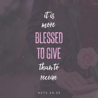 Acts 20:35 - In everything I have pointed out to you [by example] that, by working diligently in this manner, we ought to assist the weak, being mindful of the words of the Lord Jesus, how He Himself said, It is more blessed (makes one happier and more to be envied) to give than to receive.