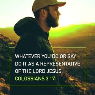 Colossians 3:17 - Whatever you do [no matter what it is] in word or deed, do everything in the name of the Lord Jesus [and in dependence on Him], giving thanks to God the Father through Him.