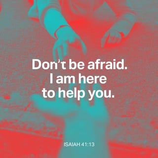 Isaiah 41:13 - I am YAHWEH, your mighty God!
I grip your right hand and won’t let you go!
I whisper to you:
‘Don’t be afraid; I am here to help you!’