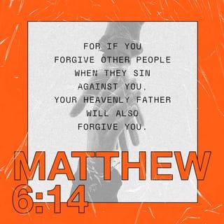 Matthew 6:14 - For if you forgive people their trespasses [their reckless and willful sins, leaving them, letting them go, and giving up resentment], your heavenly Father will also forgive you.