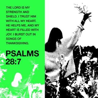 Psalm 28:7 - The LORD is my strength and my shield; my heart trusted in him, and I am helped:
Therefore my heart greatly rejoiceth; and with my song will I praise him.