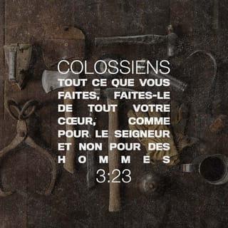 Colossiens 3:23 - Quel que soit votre travail, faites-le de tout votre cœur, et cela comme pour le Seigneur et non pour des hommes.