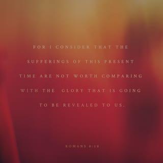 Romans 8:18 - I consider that our present sufferings are not worth comparing with the glory that will be revealed in us.