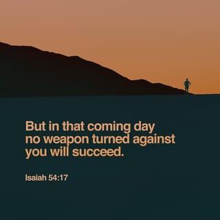 Isaiah 54:17 - no weapon that is fashioned against you shall succeed,
and you shall refute every tongue that rises against you in judgment.
This is the heritage of the servants of the LORD
and their vindication from me, declares the LORD.”