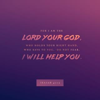 Isaiah 41:13 - For I hold you by your right hand—
I, the LORD your God.
And I say to you,
‘Don’t be afraid. I am here to help you.