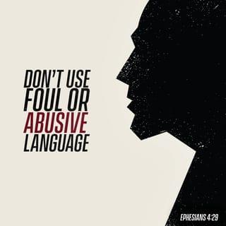 Ephesians 4:29 - Do not let any unwholesome talk come out of your mouths, but only what is helpful for building others up according to their needs, that it may benefit those who listen.