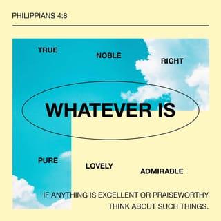 Philippians 4:8 - Finally, brethren, whatsoever things are true, whatsoever things are honest, whatsoever things are just, whatsoever things are pure, whatsoever things are lovely, whatsoever things are of good report; if there be any virtue, and if there be any praise, think on these things.