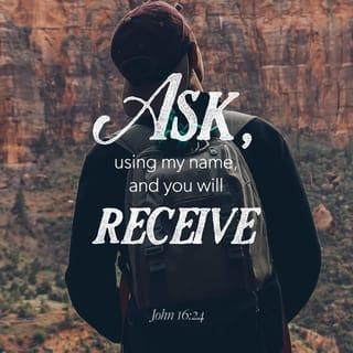 John 16:23-24 - In that day you will no longer ask me anything. Very truly I tell you, my Father will give you whatever you ask in my name. Until now you have not asked for anything in my name. Ask and you will receive, and your joy will be complete.