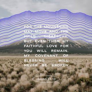 Isaiah 54:10 - The mountains may shift,
and the hills may be shaken,
but my faithful love won’t shift from you,
and my covenant of peace won’t be shaken,
says the LORD, the one who pities you.
