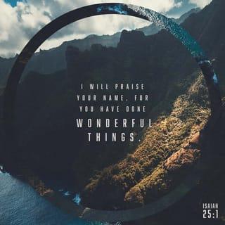Isaiah 25:1 - O LORD, You are my God; I will exalt You, I will praise Your name, for You have done wonderful things, even purposes planned of old [and fulfilled] in faithfulness and truth.