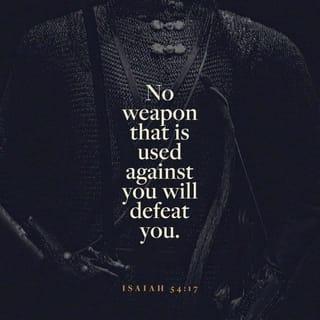 Isaiah 54:17 - But no weapon that is formed against you shall prosper, and every tongue that shall rise against you in judgment you shall show to be in the wrong. This [peace, righteousness, security, triumph over opposition] is the heritage of the servants of the Lord [those in whom the ideal Servant of the Lord is reproduced]; this is the righteousness or the vindication which they obtain from Me [this is that which I impart to them as their justification], says the Lord.