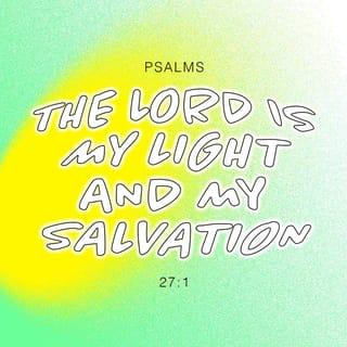 Psalm 27:1 - THE LORD is my Light and my Salvation–whom shall I fear or dread? The Lord is the Refuge and Stronghold of my life–of whom shall I be afraid?