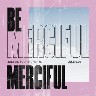 Luke 6:36 - Be merciful, just as your Father is merciful.