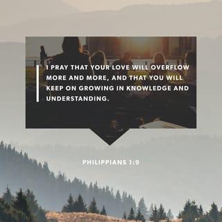 Philippians 1:9 - I pray that your love will overflow more and more, and that you will keep on growing in knowledge and understanding.
