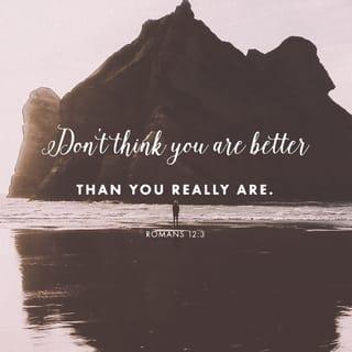 Romans 12:3 - Because of the grace that God gave me, I can say to each one of you: don’t think of yourself more highly than you ought to think. Instead, be reasonable since God has measured out a portion of faith to each one of you.