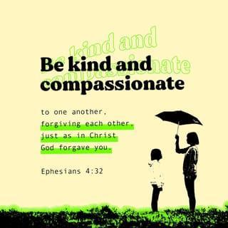 Ephesians 4:32 - But instead be kind and affectionate toward one another. Has God graciously forgiven you? Then graciously forgive one another in the depths of Christ’s love.