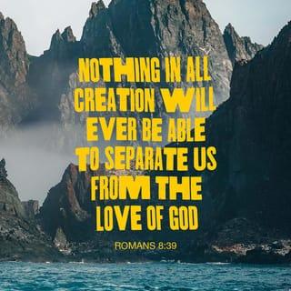Romans 8:39 - nor height nor depth, nor anything else in all creation, will be able to separate us from the love of God in Christ Jesus our Lord.