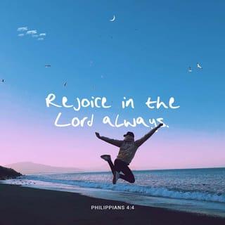 Philippians 4:4 - Rejoice in the Lord always [delight, gladden yourselves in Him]; again I say, Rejoice! [Ps. 37:4.]