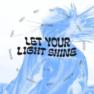 Matthew 5:16 - Let your light so shine before men, that they may see your good works and glorify your Father in heaven.