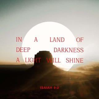 Isaiah 9:2 - The people that walked in darkness have seen a great light: they that dwell in the land of the shadow of death, upon them hath the light shined.