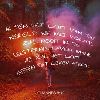 Johannes 8:12 - Jezus richtte Zich weer tot de mensen en zei: ‘Ik ben het licht van de wereld. Wie Mij volgt, zal nooit in de duisternis leven, maar hij zal het licht hebben dat Leven geeft.’