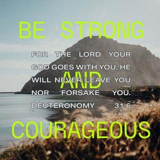 Deuteronomy 31:6 - Be strong and of good courage, fear not, nor be affrighted at them: for Jehovah thy God, he it is that doth go with thee; he will not fail thee, nor forsake thee.