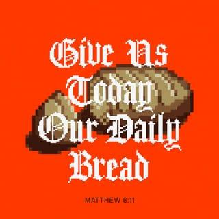 Matthew 6:11 - Give us the food we need for each day.
