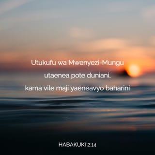 Habakuki 2:13-14 - Mwenyezi-Mungu wa majeshi husababisha
juhudi za watu zipotelee motoni,
na mataifa yajishughulishe bure.
Utukufu wa Mwenyezi-Mungu utaenea pote duniani,
kama vile maji yaeneavyo baharini.