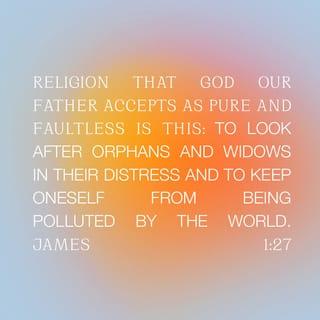 James 1:27 - Religion that God our Father accepts as pure and faultless is this: to look after orphans and widows in their distress and to keep oneself from being polluted by the world.