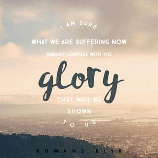 Romans 8:18 - For I consider that the sufferings of this present time are not worth comparing with the glory that is to be revealed to us.