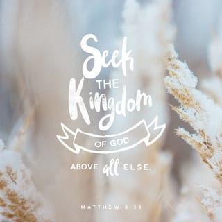 Matthew 6:33 - Seek the Kingdom of God above all else, and live righteously, and he will give you everything you need.