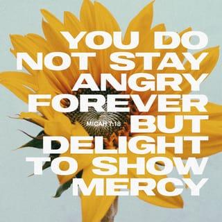 Micah 7:18 - Who is a God like You, who pardons iniquity
And passes over the rebellious act of the remnant of His possession?
He does not retain His anger forever,
Because He delights in unchanging love.
