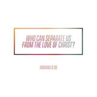 Romans 8:35-39 - Can anything ever separate us from Christ’s love? Does it mean he no longer loves us if we have trouble or calamity, or are persecuted, or hungry, or destitute, or in danger, or threatened with death? (As the Scriptures say, “For your sake we are killed every day; we are being slaughtered like sheep.”) No, despite all these things, overwhelming victory is ours through Christ, who loved us.
And I am convinced that nothing can ever separate us from God’s love. Neither death nor life, neither angels nor demons, neither our fears for today nor our worries about tomorrow—not even the powers of hell can separate us from God’s love. No power in the sky above or in the earth below—indeed, nothing in all creation will ever be able to separate us from the love of God that is revealed in Christ Jesus our Lord.