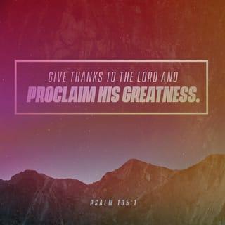 Psalms 105:1 - Oh, give thanks to the LORD!
Call upon His name;
Make known His deeds among the peoples!