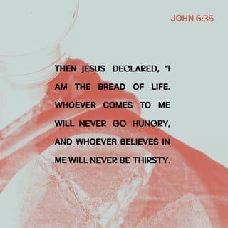 John 6:35 - Jesus replied, “I am the bread of life. Whoever comes to me will never go hungry, and whoever believes in me will never be thirsty.