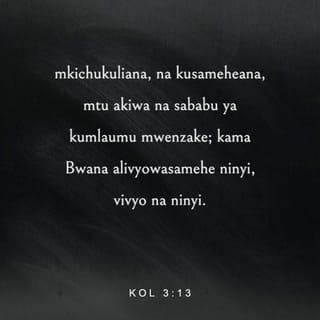 Wakolosai 3:12-14 - Nyinyi ni watu wake Mungu; yeye aliwapenda na kuwateua. Kwa hiyo, basi, vaeni moyo wa huruma, wema, unyenyekevu, upole na uvumilivu. Vumilianeni na kusameheana iwapo mmoja wenu analo jambo lolote dhidi ya mwenzake. Mnapaswa kusameheana kama Bwana alivyowasamehe nyinyi. Zaidi ya hayo yote, zingatieni upendo, kwani upendo huunganisha kila kitu katika umoja ulio kamili.