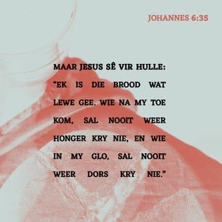 JOHANNES 6:35 - Maar Jesus sê vir hulle: “Ek is die brood wat lewe gee. Wie na My toe kom, sal nooit weer honger kry nie, en wie in My glo, sal nooit weer dors kry nie.