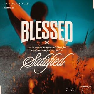 Matthew 5:6 - “Blessed [joyful, nourished by God’s goodness] are those who hunger and thirst for righteousness [those who actively seek right standing with God], for they will be [completely] satisfied. [Is 55:1, 2]
