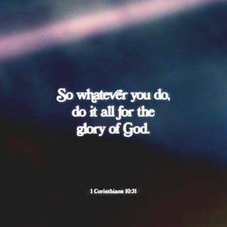1 Corinthians 10:31 - Whether, then, you eat or drink or whatever you do, do all to the glory of God.