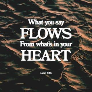 Luke 6:45 - A good person produces good things from the treasury of a good heart, and an evil person produces evil things from the treasury of an evil heart. What you say flows from what is in your heart.