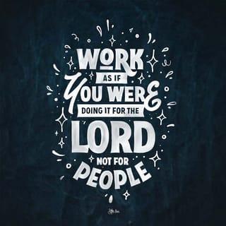 Colossians 3:23 - Whatever may be your task, work at it heartily (from the soul), as [something done] for the Lord and not for men