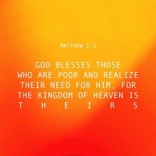 Matthew 5:3 - “What happiness comes to you when you feel your spiritual poverty! For yours is the realm of heaven’s kingdom.